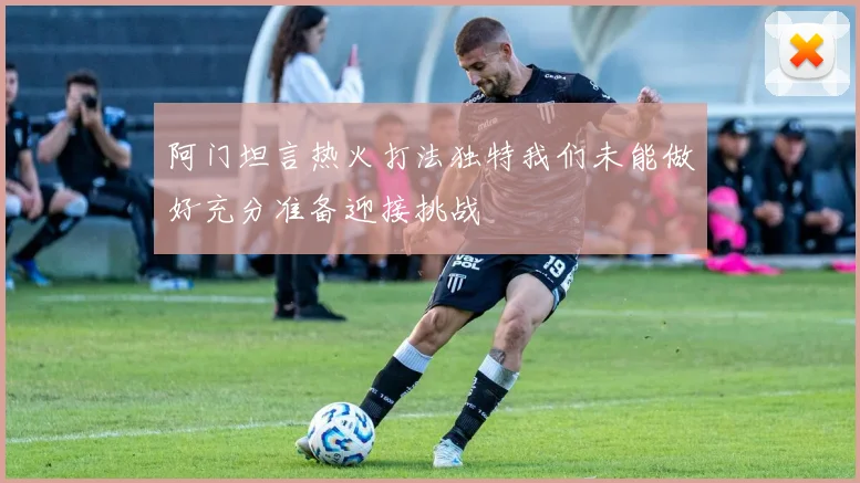 阿门坦言热火打法独特我们未能做好充分准备迎接挑战
