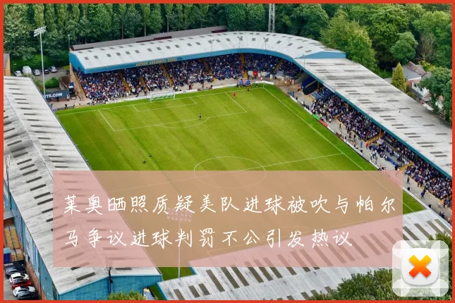 莱奥晒照质疑美队进球被吹与帕尔马争议进球判罚不公引发热议