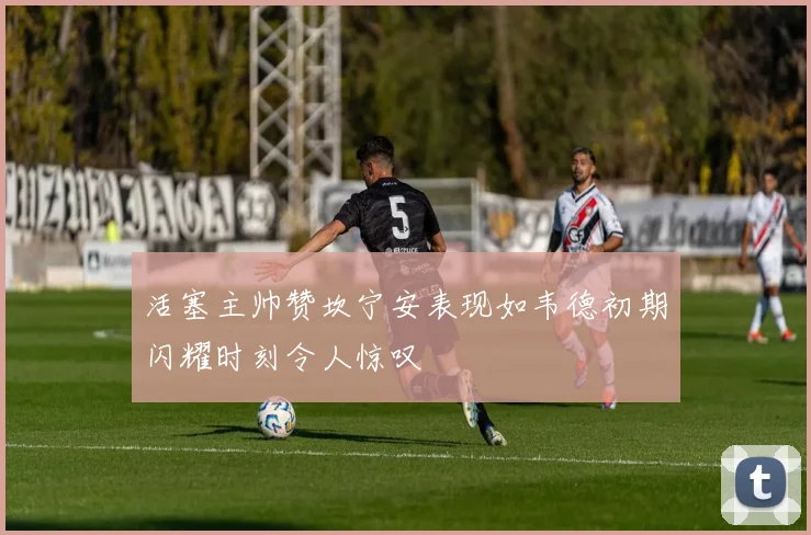 活塞主帅赞坎宁安表现如韦德初期闪耀时刻令人惊叹