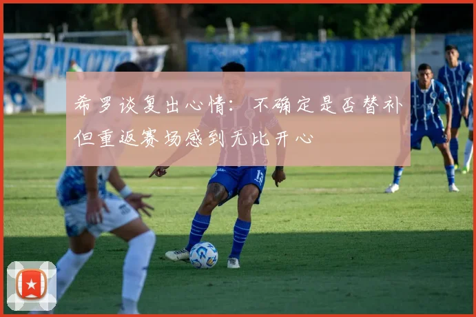 希罗谈复出心情：不确定是否替补但重返赛场感到无比开心
