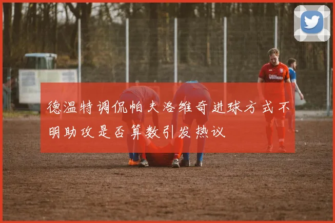 德温特调侃帕夫洛维奇进球方式不明助攻是否算数引发热议