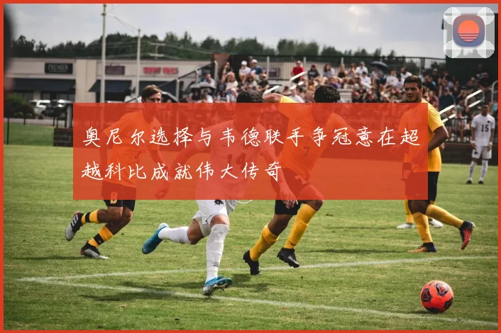奥尼尔选择与韦德联手争冠意在超越科比成就伟大传奇