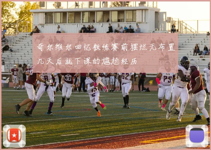 奇尔维尔回忆教练赛前摆烂无布置几天后就下课的尴尬经历