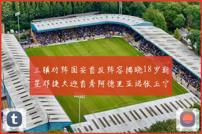 三镇对阵国安首发阵容揭晓18岁新星邓捷夫迎首秀阿德里亚诺张玉宁领衔出战