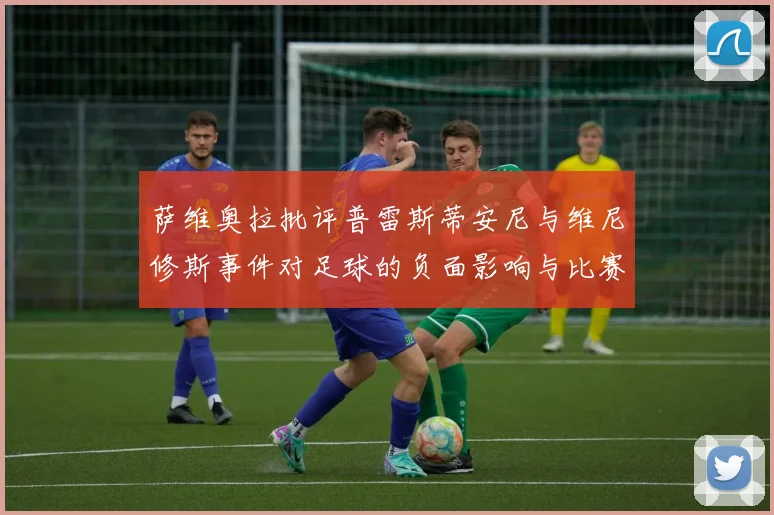 萨维奥拉批评普雷斯蒂安尼与维尼修斯事件对足球的负面影响与比赛公正性