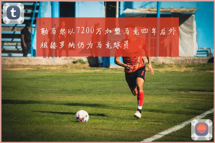 勒马尔以7200万加盟马竞四年后外租赫罗纳仍为马竞球员