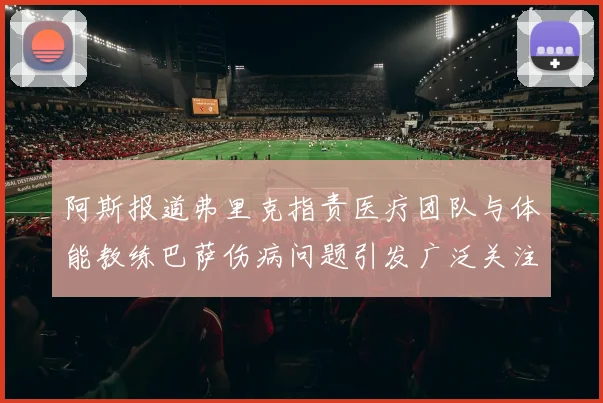 阿斯报道弗里克指责医疗团队与体能教练巴萨伤病问题引发广泛关注