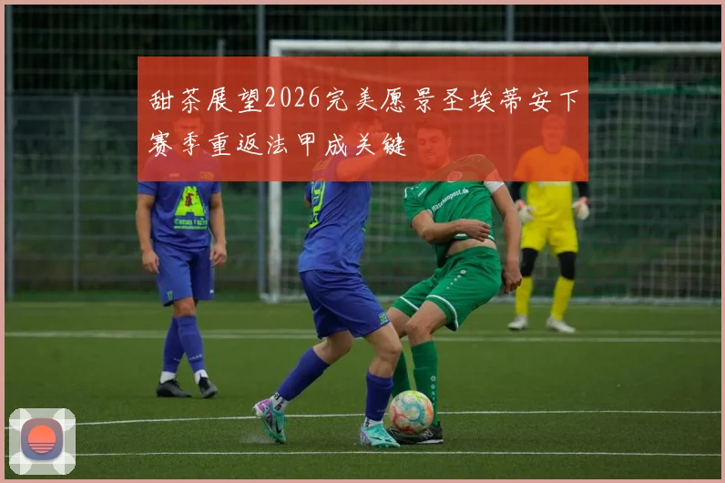 甜茶展望2026完美愿景圣埃蒂安下赛季重返法甲成关键