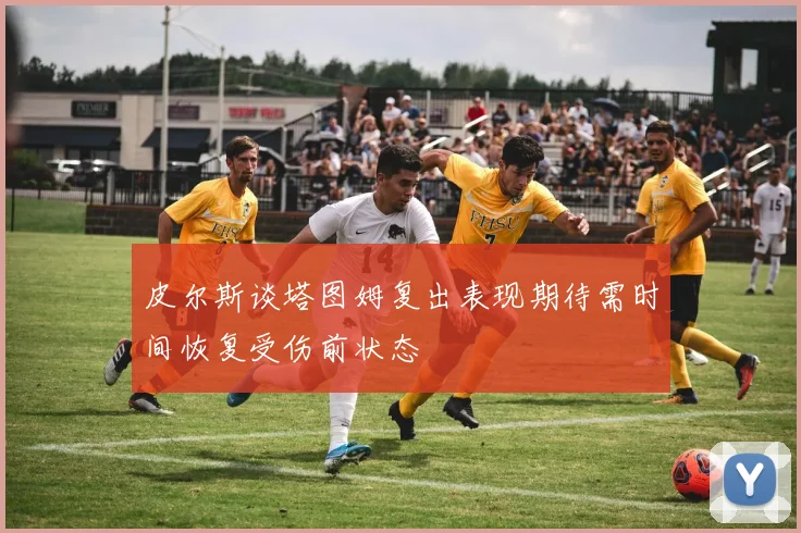 皮尔斯谈塔图姆复出表现期待需时间恢复受伤前状态