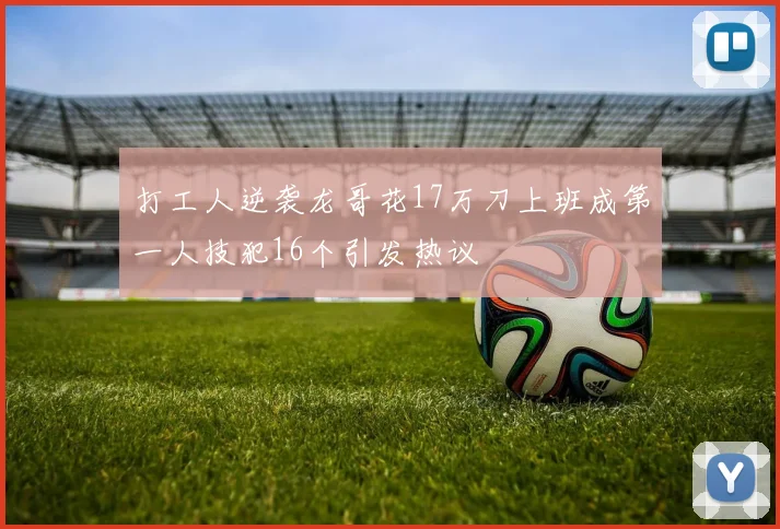 打工人逆袭龙哥花17万刀上班成第一人技犯16个引发热议
