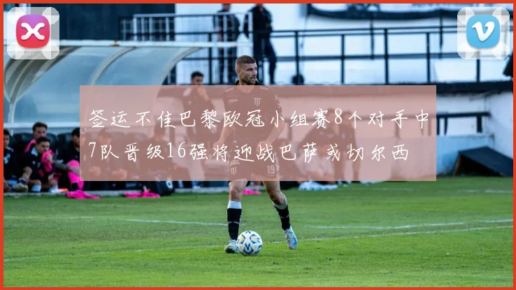 签运不佳巴黎欧冠小组赛8个对手中7队晋级16强将迎战巴萨或切尔西