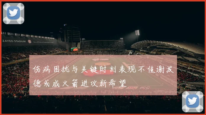 伤病困扰与关键时刻表现不佳谢泼德或成火箭进攻新希望