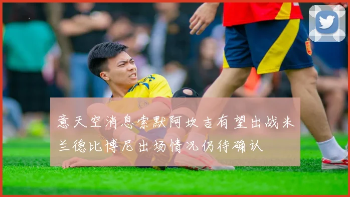 意天空消息索默阿坎吉有望出战米兰德比博尼出场情况仍待确认