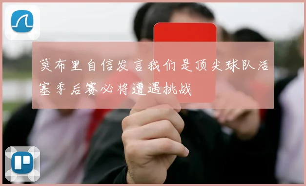 莫布里自信发言我们是顶尖球队活塞季后赛必将遭遇挑战