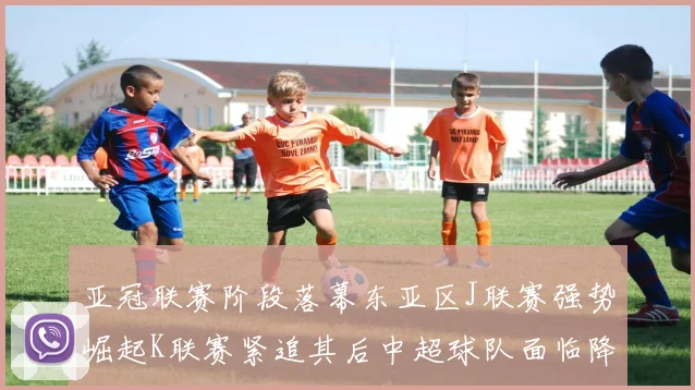 亚冠联赛阶段落幕东亚区J联赛强势崛起K联赛紧追其后中超球队面临降级危机