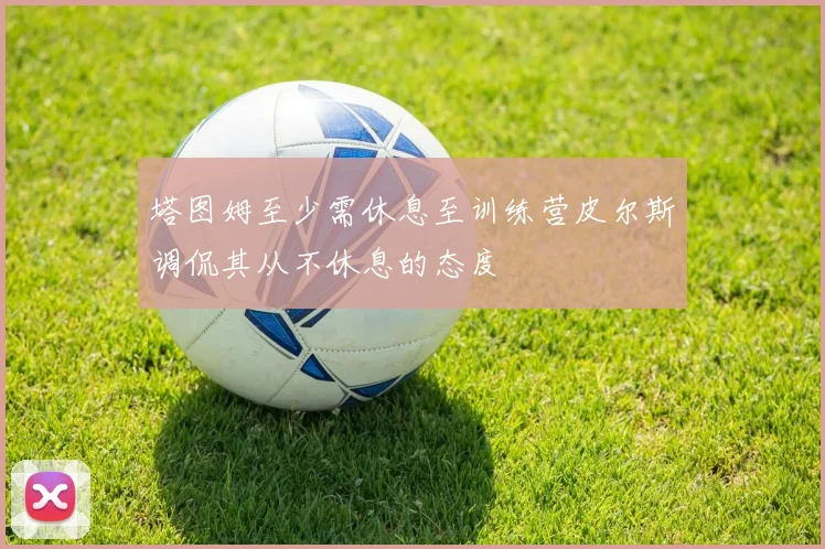 塔图姆至少需休息至训练营皮尔斯调侃其从不休息的态度