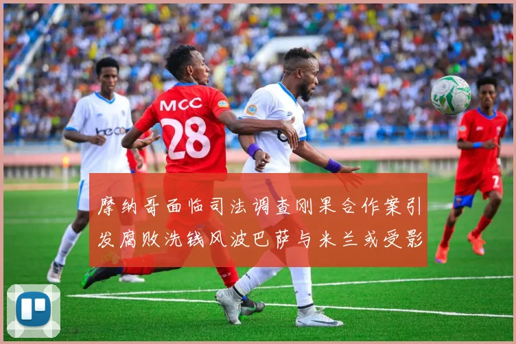 摩纳哥面临司法调查刚果合作案引发腐败洗钱风波巴萨与米兰或受影响
