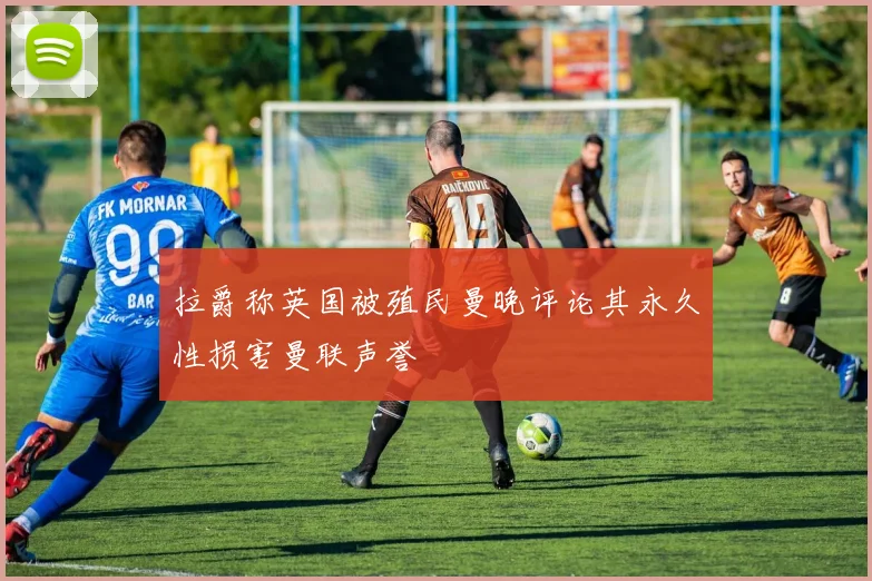 拉爵称英国被殖民曼晚评论其永久性损害曼联声誉