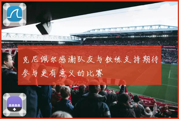 克尼佩尔感谢队友与教练支持期待参与更有意义的比赛