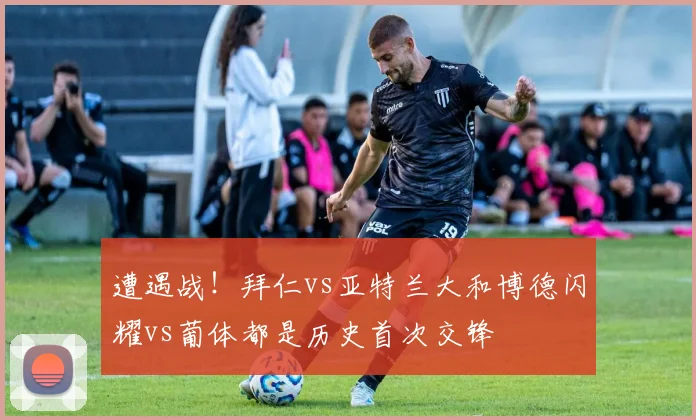 遭遇战！拜仁vs亚特兰大和博德闪耀vs葡体都是历史首次交锋