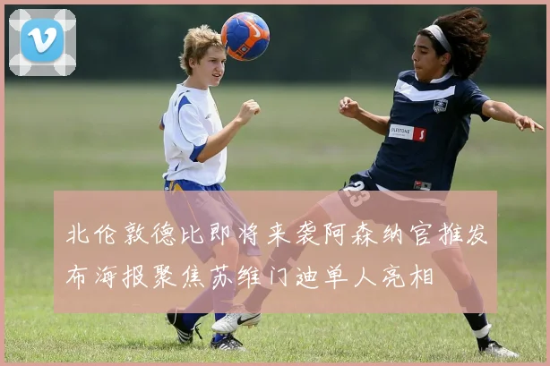 北伦敦德比即将来袭阿森纳官推发布海报聚焦苏维门迪单人亮相