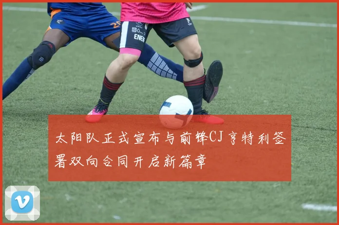 太阳队正式宣布与前锋CJ亨特利签署双向合同开启新篇章