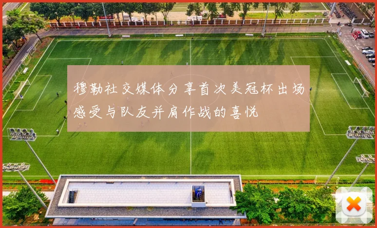 穆勒社交媒体分享首次美冠杯出场感受与队友并肩作战的喜悦
