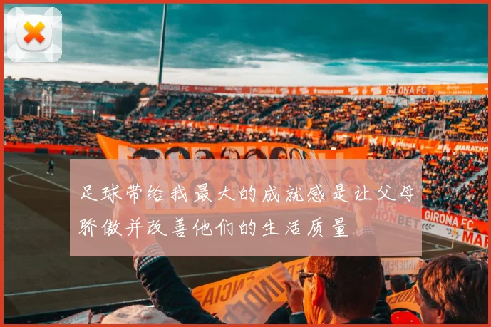 足球带给我最大的成就感是让父母骄傲并改善他们的生活质量