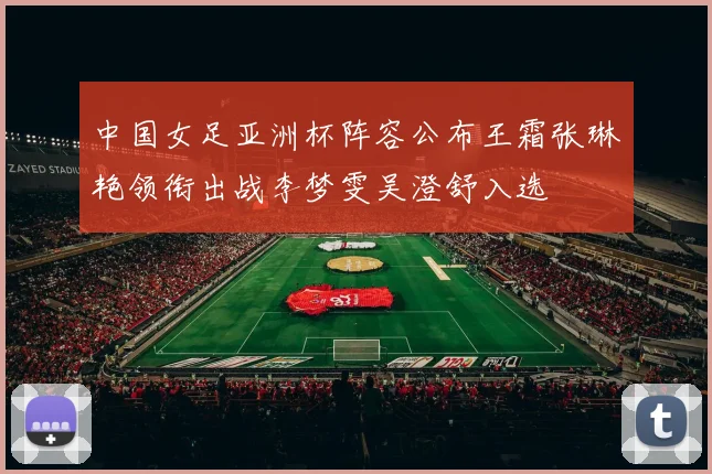 中国女足亚洲杯阵容公布王霜张琳艳领衔出战李梦雯吴澄舒入选