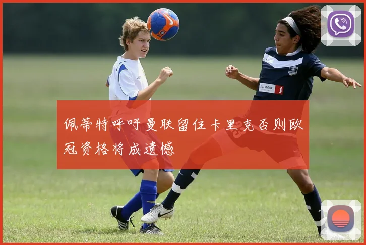 佩蒂特呼吁曼联留住卡里克否则欧冠资格将成遗憾