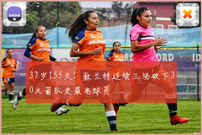 37岁155天！杜兰特连续三场砍下30火箭队史最老球员