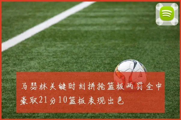 马瑟林关键时刻拼抢篮板两罚全中豪取21分10篮板表现出色
