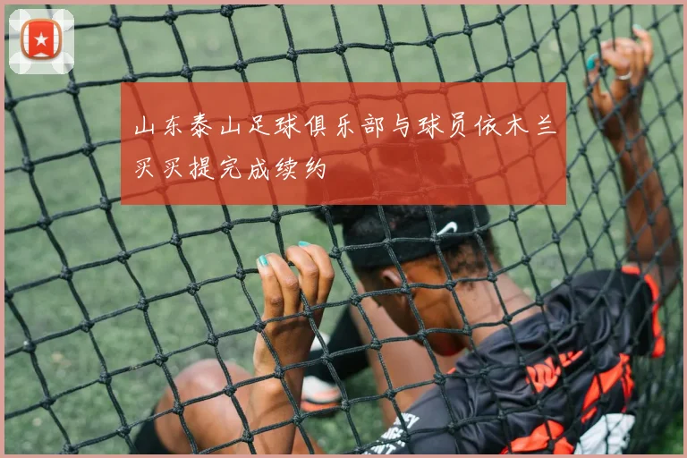 山东泰山足球俱乐部与球员依木兰买买提完成续约