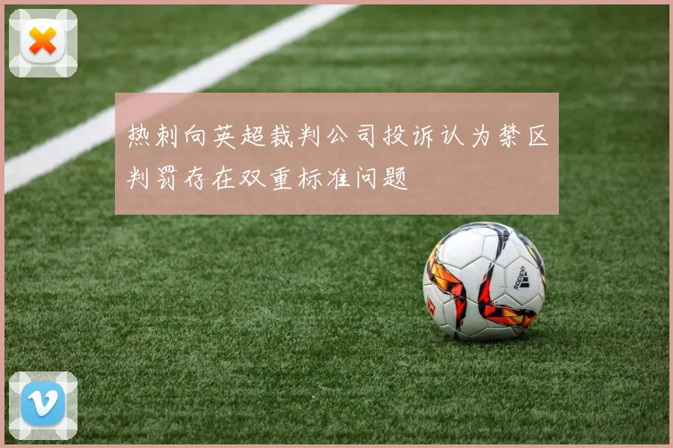 热刺向英超裁判公司投诉认为禁区判罚存在双重标准问题