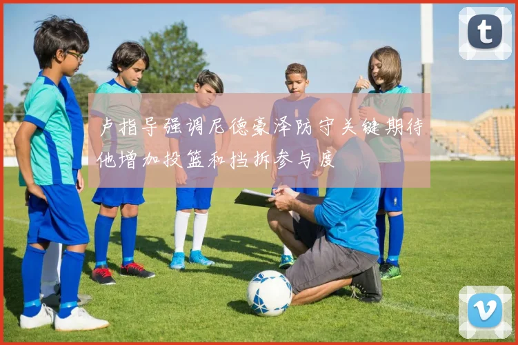 卢指导强调尼德豪泽防守关键期待他增加投篮和挡拆参与度